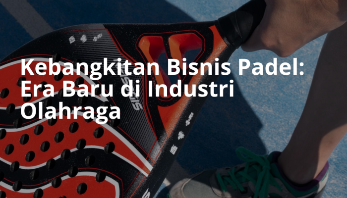 kebangkitan-bisnis-padel:-era-baru-di-industri-olahraga