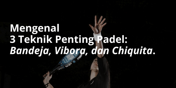 3 Teknik Penting Dalam Olahraga Padel: Bandeja, Vibora, dan Chiquita.