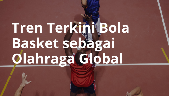 tren-terkini-bola-basket-sebagai-olahraga-global