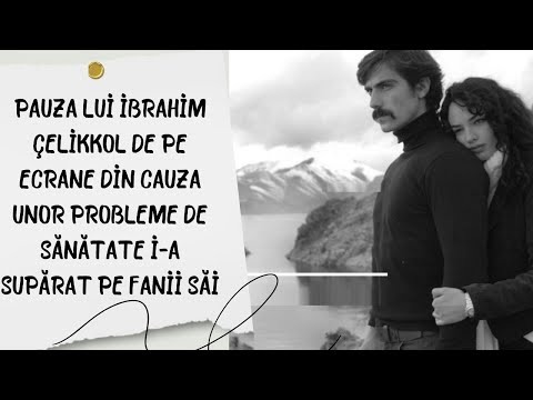Pauza lui İbrahim Çelikkol de pe ecrane din cauza unor probleme de sănătate i-a supărat pe fanii săi